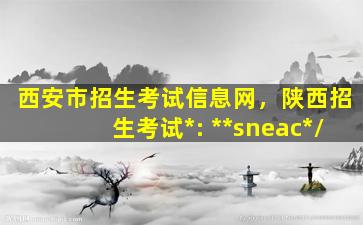 西安市招生考试信息网，陕西招生考试*: **sneac*/